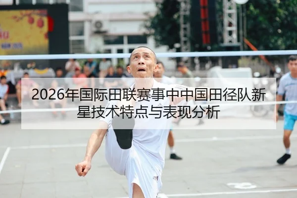 2026年国际田联赛事中中国田径队新星技术特点与表现分析