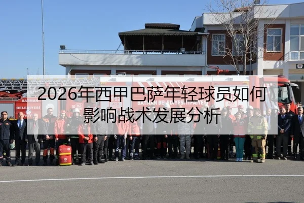 2026年西甲巴萨年轻球员如何影响战术发展分析