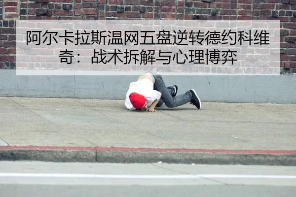阿尔卡拉斯温网五盘逆转德约科维奇：战术拆解与心理博弈