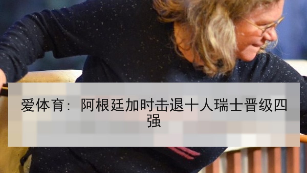 爱体育: 阿根廷加时击退十人瑞士晋级四强