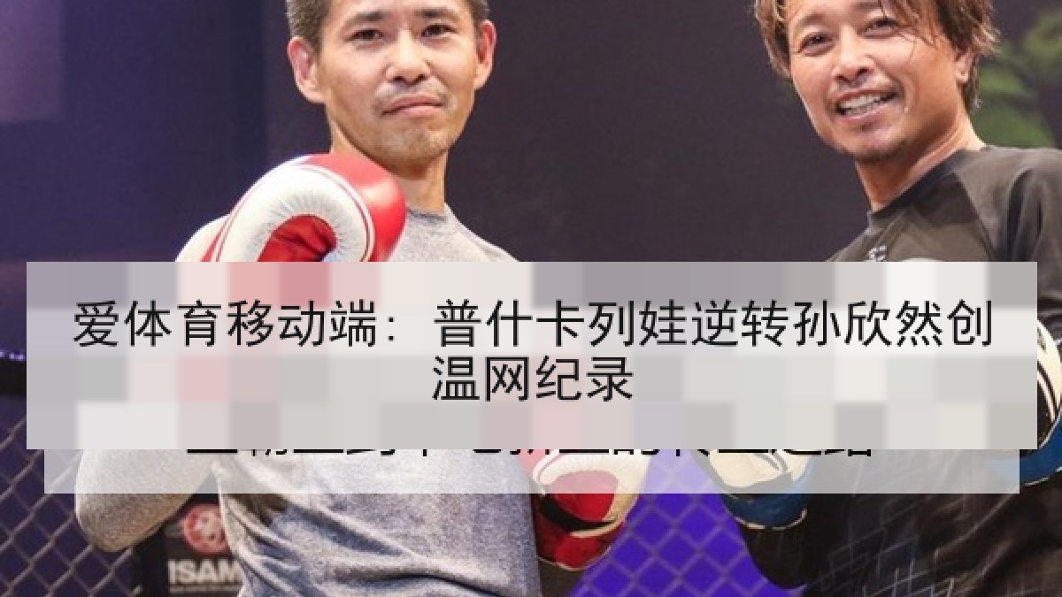 爱体育移动端: 普什卡列娃逆转孙欣然创温网纪录