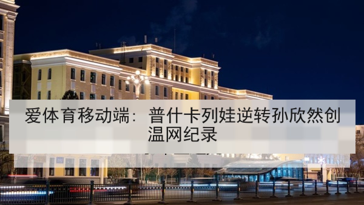 爱体育移动端: 普什卡列娃逆转孙欣然创温网纪录