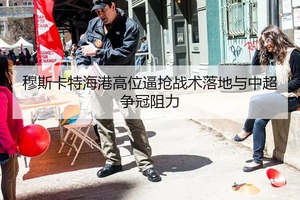 穆斯卡特海港高位逼抢战术落地与中超争冠阻力
