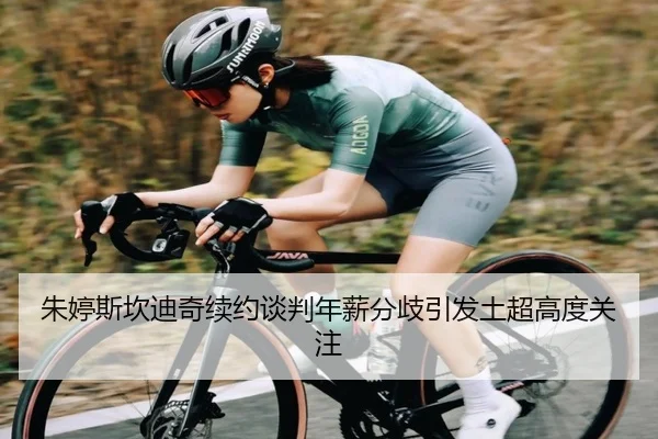 朱婷斯坎迪奇续约谈判年薪分歧引发土超高度关注