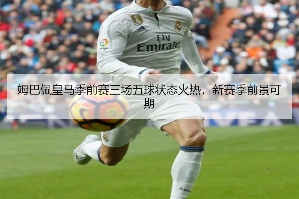 姆巴佩皇马季前赛三场五球状态火热，新赛季前景可期