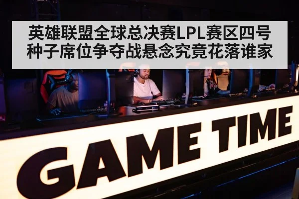 英雄联盟全球总决赛LPL赛区四号种子席位争夺战悬念究竟花落谁家