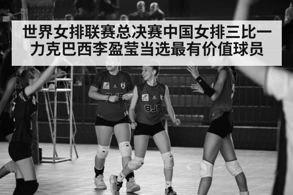 世界女排联赛总决赛中国女排三比一力克巴西李盈莹当选最有价值球员