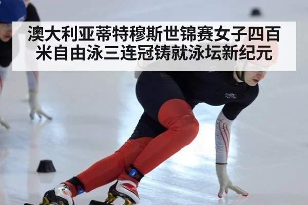 澳大利亚蒂特穆斯世锦赛女子四百米自由泳三连冠铸就泳坛新纪元